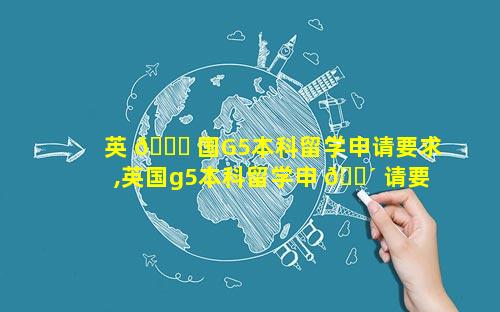 英 🐘 国G5本科留学申请要求,英国g5本科留学申 🐴 请要求